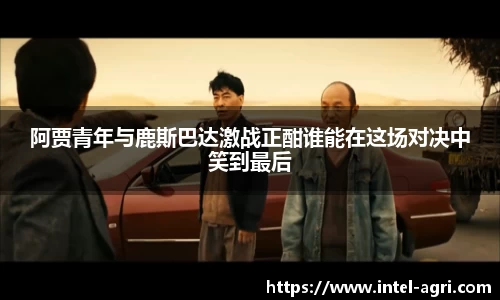 阿贾青年与鹿斯巴达激战正酣谁能在这场对决中笑到最后